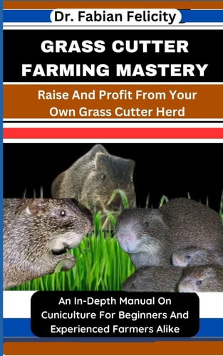 Grass Cutter Farming Mastery Raise And Profit From Your Own Grass Cutter Herd: An In-Depth Manual On Cuniculture For Beginners And Experienced Farmers Alike