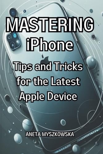 MASTERING IPhone Tips and Tricks for the Latest Apple Device: Maximize Your Smartphone's Potential: Essential User Guide with Expert Advice on Getting the Most Out of Your IPhone's Features