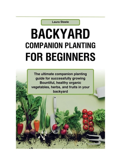 Backyard Companion Planting For Beginners The Ultimate Companion Planting Guide for Successfully Growing Bountiful, Healthy Organic Vegetables, Herbs, and Fruits in Your Backyard