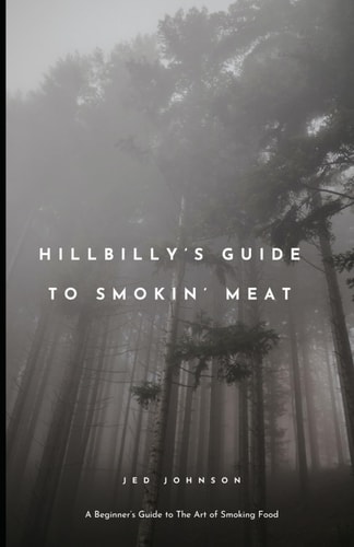 Hillbilly's Guide To Smoking Meats A Beginner's Guide To The Art of Smoking Food