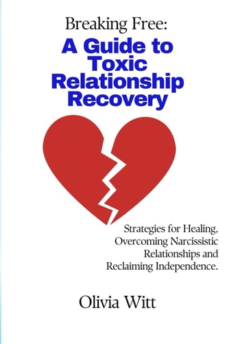 Breaking Free A Guide to Toxic Relationship Recovery: Strategies for Healing, Overcoming Narcissistic Relationships and Reclaiming Independence.