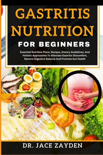 Gastritis Nutrition for Beginners Essential Nutrition Plans, Recipes, Dietary Guidelines, And Holistic Approaches To Alleviate Gastritis Discomfort, Restore Digestive Balance And Promote Gut Health