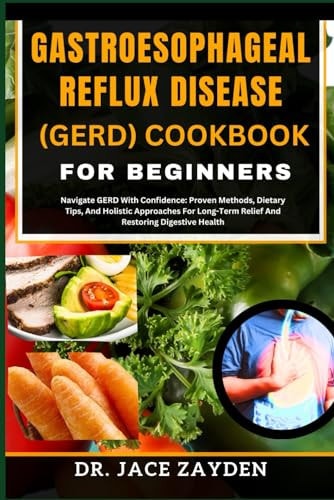 Gastroesophageal Reflux Disease (Gerd) Cookbook for Beginners Navigate GERD With Confidence: Proven Methods, Dietary Tips, And Holistic Approaches For Long-Term Relief And Restoring Digestive Health