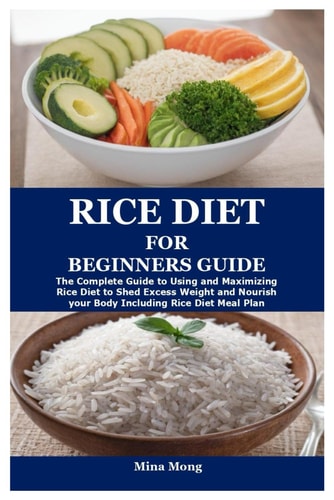 Rice Diet for Beginners Guide The Complete Guide to Using and Maximizing Rice Diet to Shed Excess Weight and Nourish Your Body Including Rice Diet Meal Plan