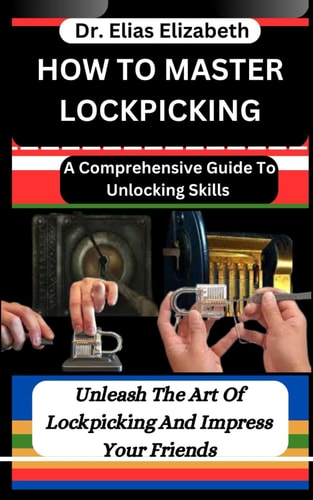 How to Master Lockpicking A Comprehensive Guide To Unlocking Skills: Unleash The Art Of Lockpicking And Impress Your Friends
