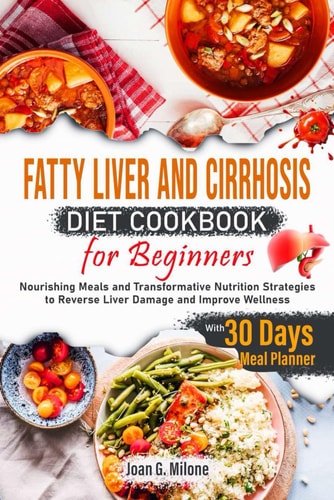 Fatty Liver and Cirrhosis Diet Cookbook for Beginners Nourishing Meals and Transformative Nutrition Strategies to Reverse Liver Damage and Improve Wellness
