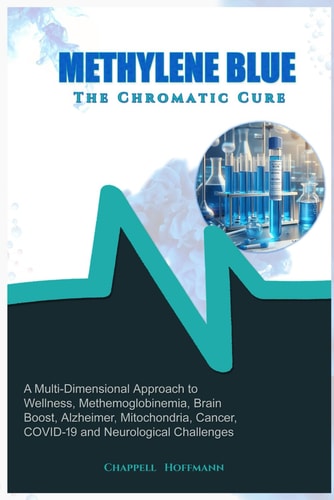 Methylene Blue The Chromatic Cure A Multi-Dimensional Approach to Wellness, Methemoglobinemia, Brain Boost, Alzheimer, Mitochondria, Cancer, COVID-19 and Neurological Challenges