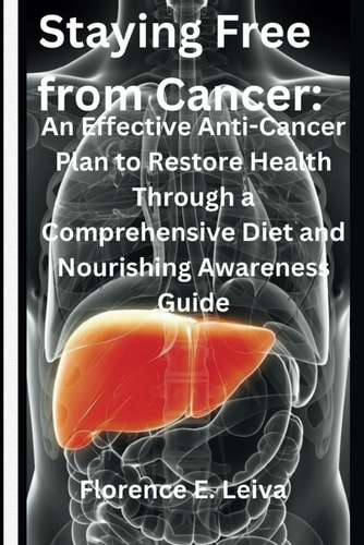 Staying Free from Cancer An Effective Anti-Cancer Plan to Restore Health Through a Comprehensive Diet and Nourishing Awareness Guide