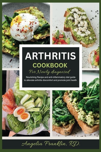 Artritis Cookbook for Newly Diagnosed Nourishing Recipe and Anti-inflammatory Diet Guide to Alleviate Arthritis Discomfort and Promote Joint Health