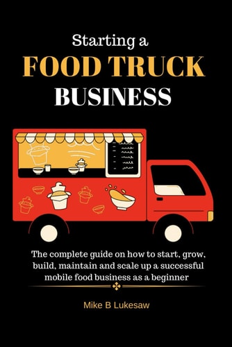 Starting a Food Truck Business The Complete Guide on how to Start, Grow, Build, Maintain and Scale Up a Successful Mobile Food Business as a Beginner