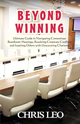 Beyond Winning Ultimate Guide in Navigating Contentious Boardroom Meetings, Resolving Corporate Conflicts and Inspiring Others with Resolute Charisma