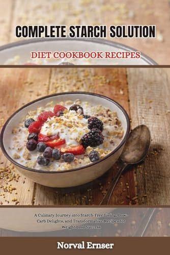 Complete Starch Solution Diet Cookbook Recipes A Culinary Journey Into Starch-Free Living, Low-Carb Delights, and Transformative Recipes for Weight Loss Success
