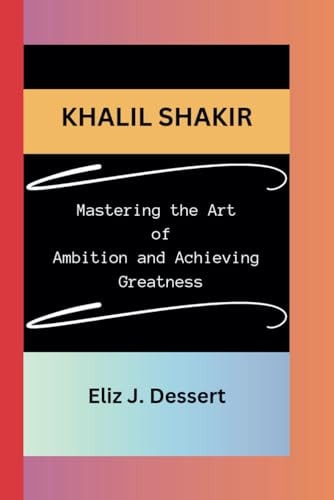 Khalil Shakir Mastering the Art of Ambition and Achieving Greatness