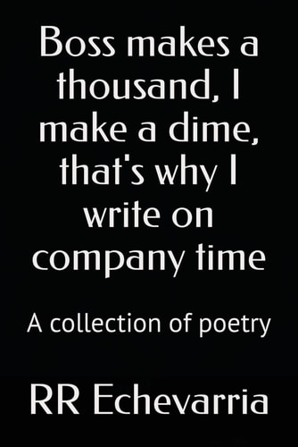 Boss Makes a Thousand, I Make a Dime, That's why I Write on Company Time A Collection of Poetry