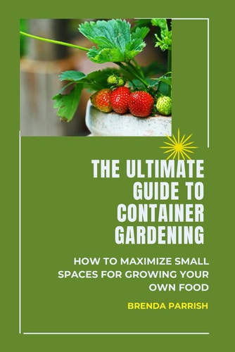 The Ultimate Guide to Container Gardening How to Maximize Small Spaces for Growing Your Own Food