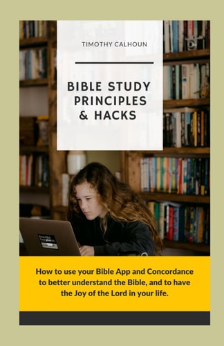 Bible Study Principles & Hacks How to Use Your Bible App and Concordance to Better Understand the Bible. And to Have the Joy of the Lord in Your Life.