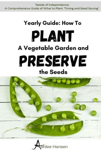 A Yearly Guide to Planting a Vegetable Garden and Preserving the Garden Seeds A Comprehensive Guide to Planning What to Plant, Timing, And Seed Saving