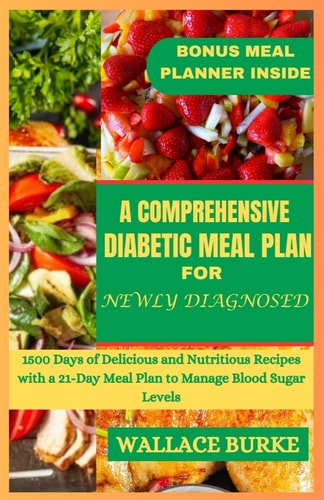 A Comprehensive Diabetic Meal Plan for Newly Diagnosed 1500 Days of Delicious and Nutritious Recipes with a 21-Day Meal Plan to Manage Blood Sugar Levels