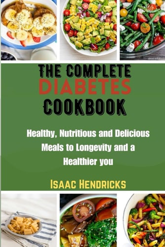 The Complete Diabetes Cookbook Healthy, Nutritious and Delicious Meals to Longevity and a Healthier You