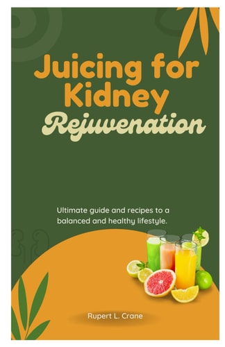 Juicing for Kidney Rejuvenation Ultimate Guide and Recipes to a Balanced and Healthy Lifestyle.