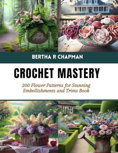 Crochet Mastery 200 Flower Patterns for Stunning Embellishments and Trims Book