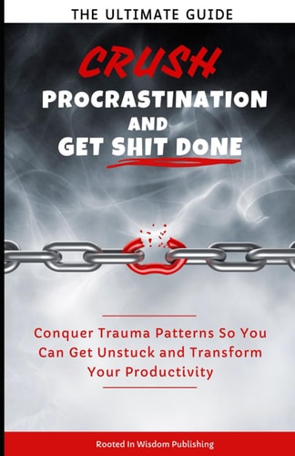 Crush Procrastination and Get Shit Done The Ultimate Guide to Conquer Trauma Patterns So You Can Get Unstuck and Transform Your Productivity