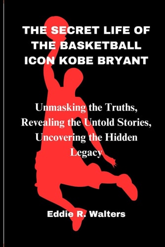 The Secret Life of the Basketball Icon Kobe Bryant Unmasking the Truths, Revealing the Untold Stories, Uncovering the Hidden Legacy