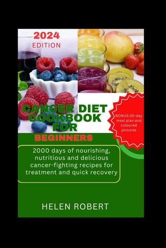 Cancer Diet Cookbook for Beginners 2000 Days of Nourishing, Nutritious and Delicious Cancer-fighting Recipes for Treatment and Quick Recovery