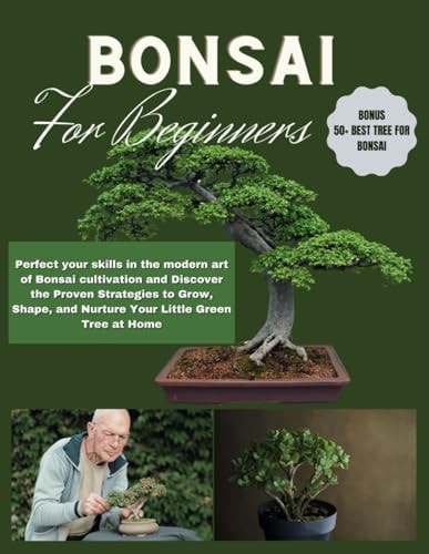 Bonsai for Beginners Perfect Your Skills in the Modern Art of Bonsai Cultivation and Discover the Proven Strategies to Grow, Shape, and Nurture Your Little Green Tree at Home
