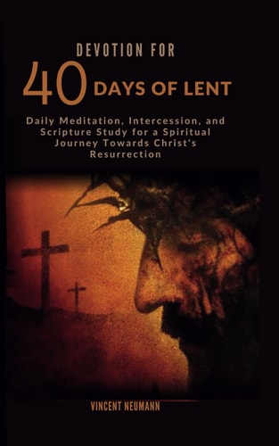Devotion for 40 Days of Lent Daily Meditation, Intercession, and Scripture Study for a Spiritual Journey Towards Christ's Resurrection