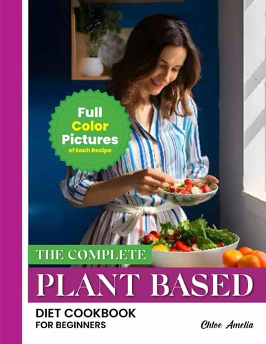 The Complete Plant Based Diet Cookbook For Beginners Full Color Pages With Images of Each Plant-Based Easy Recipes For Weight Loss and Healthy Life