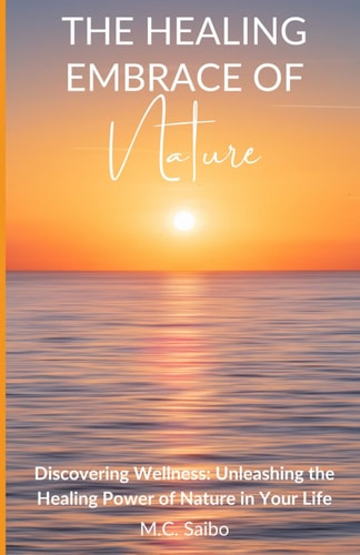 The Healing Embrace of Nature Discovering Wellness: Unleashing the Healing Power of Nature in Your Life