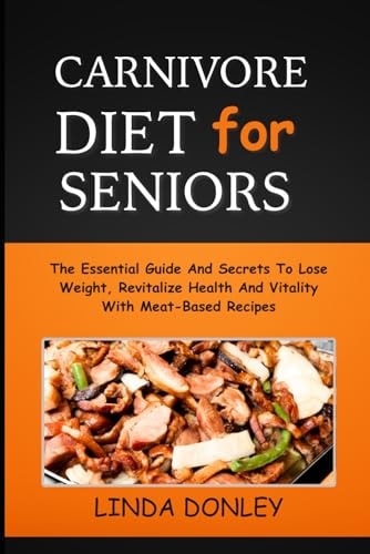 Carnivore Diet for Seniors The Essential Guide And Secrets To Lose Weight, Revitalize Health And Vitality With Meat-Based Recipes
