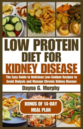 Low Protein Diet for Kidney Disease The Easy Guide to Delicious Low-Sodium Recipes to Avoid Dialysis and Manage Chronic Kidney Disease