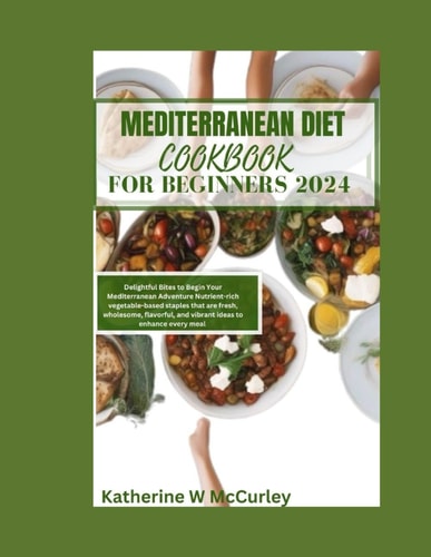 Mediterranean Diet Cookbook For Beginners 2024 Delightful Bites to Begin Your Mediterranean Adventure Nutrient-rich Vegetable-based Staples that are Fresh, Wholesome, Flavorful, and Vibrant Ideas to Enhance Every Meal