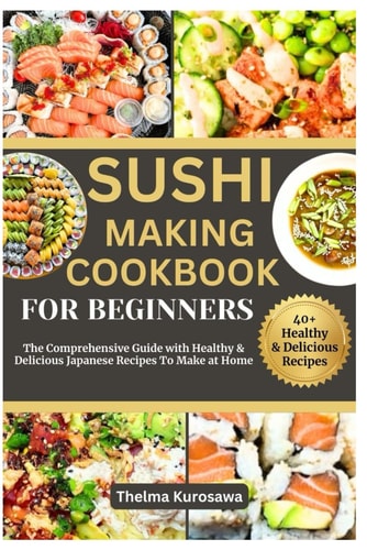 Sushi Making Cookbook for Beginners The Comprehensive Guide with Healthy & Delicious Japanese Recipes To Make at Home