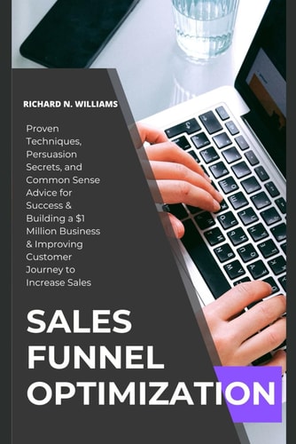 Sales Funnel Optimization PROVEN TECHNIQUES, PERSUASION SECRETS, AND COMMON SENSE ADVICE FOR SUCCESS & BUILDING A $1 MILLION BUSINESS & IMPROVING CUSTOMER JOURNEY TO to INCREASE SALES