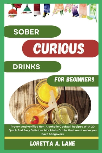 Sober Curious Drinks For Beginners Proven And Verified Non-Alcoholic Cocktail Recipes With 20 Quick And Easy Delicious Mocktails Drinks that Won't Make You Have Hangovers