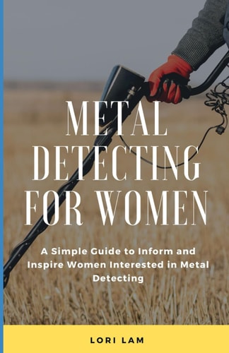 Metal Detecting for Women A Simple Guide to Inform and Inspire Women Interested in Metal Detecting