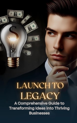 Launch To Legacy A Comprehensive Guide To Transforming Ideas Into Thriving Businesses