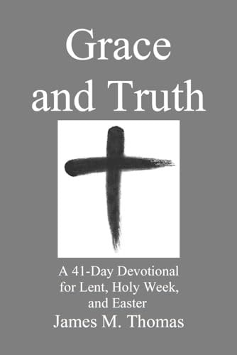Grace and Truth A 41-Day Devotional for Lent, Holy Week, and Easter