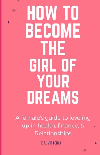 How to Become Your Dream Girl A Female's Guide to Leveling Up in Health, Finance, & Relationship