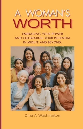 A Woman's Worth Embracing Your Power, Unleashing Your Potential, and Celebrating Your Extraordinary Journey of Midlife and Beyond