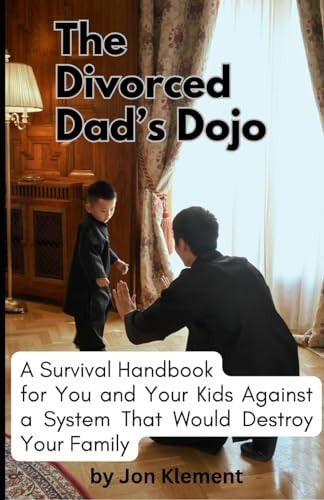 The Divorced Dad's Dojo A Survival Handbook For You and Your Kids Against a System That Would Destroy Your Family