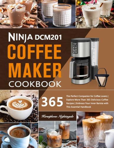 Ninja DCM201 Coffee Maker Cookbook The Perfect Companion for Coffee Lovers Explore More Than 365 Delicious Coffee Recipes Embrace Your Inner Barista with This Essential Handbook