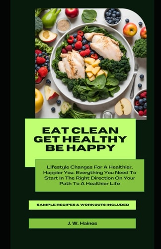 Eat Clean Get Healthy Be Happy A Guide to Health, Longevity and Happiness
