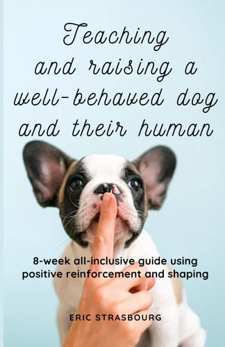 Raising, Teaching and Training a Well Behaved Dog and Their Human 8-week All-inclusive Guide Using Positive Reinforcement and Shaping