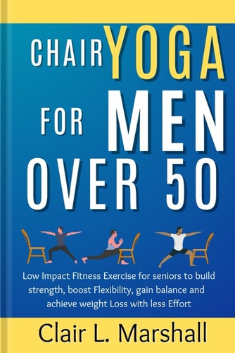 Chair Yoga for Men Over 50 Low Impact Fitness Exercise for Seniors to Build Strength, Boost Flexibility, Gain Balance and Achieve Weight Loss with Less Effort