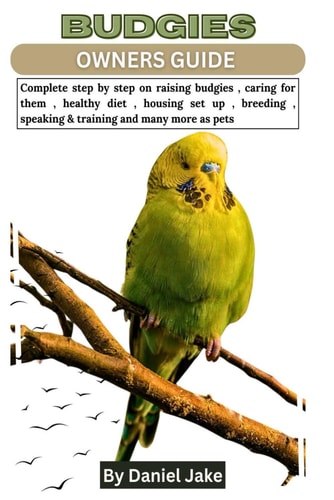 Budgies Owners Guide Complete Step by Step on Raising Budgies, Caring for Them, Healthy Diet, Housing Set Up, Breeding, Speaking & Training and Many More as Pets