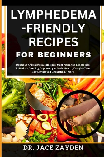 Lymphedema - Friendly Recipes for Beginners Delicious And Nutritious Recipes, Meal Plans And Expert Tips To Reduce Swelling, Support Lymphatic Health, Energize Your Body, Improved Circulation, +More